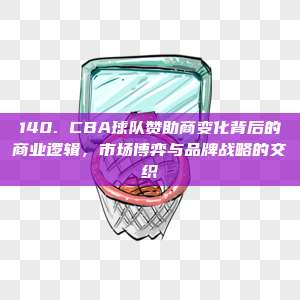 140. CBA球队赞助商变化背后的商业逻辑，市场博弈与品牌战略的交织