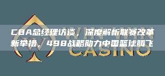 CBA总经理访谈，深度解析联赛改革新举措，498战略助力中国篮球腾飞