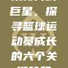 从新秀到巨星，探寻篮球运动员成长的六个关键阶段