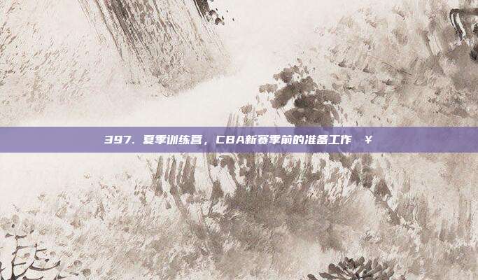 397. 夏季训练营，CBA新赛季前的准备工作🥇