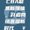 599. CBA聚焦新媒体，开启网络直播新时代🖥️