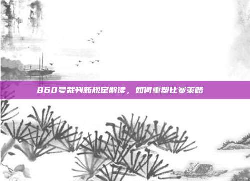 860号裁判新规定解读，如何重塑比赛策略⚖️⏳