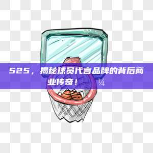 525，揭秘球员代言品牌的背后商业传奇！💼