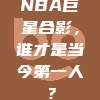 NBA巨星合影，谁才是当今第一人？