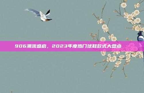 906潮流盛启，2023年度热门球鞋款式大盘点👟