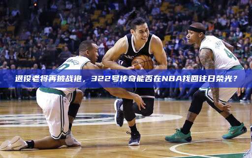 退役老将再披战袍，322号传奇能否在NBA找回往日荣光？