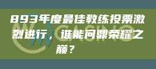 893年度最佳教练投票激烈进行，谁能问鼎荣耀之巅？🏆