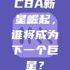 CBA新星崛起，谁将成为下一个巨星？