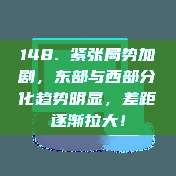 148. 紧张局势加剧，东部与西部分化趋势明显，差距逐渐拉大！