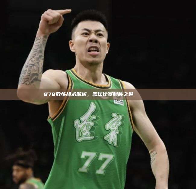 878教练战术解析，篮球比赛制胜之道🏀📚