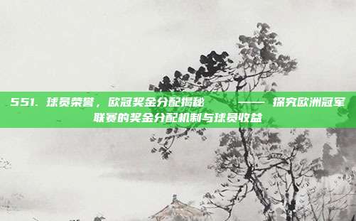 551. 球员荣誉，欧冠奖金分配揭秘💵 —— 探究欧洲冠军联赛的奖金分配机制与球员收益