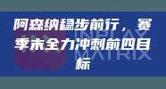 阿森纳稳步前行，赛季末全力冲刺前四目标