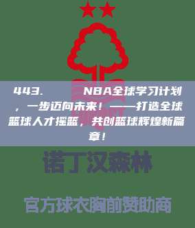 443. 🌍 NBA全球学习计划，一步迈向未来！——打造全球篮球人才摇篮，共创篮球辉煌新篇章！