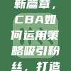 数字营销新篇章，CBA如何运用策略吸引粉丝，打造篮球盛宴