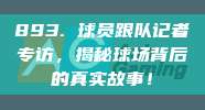 893. 球员跟队记者专访，揭秘球场背后的真实故事！