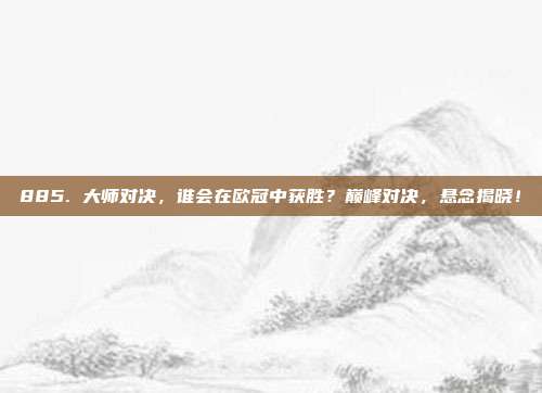 885. 大师对决，谁会在欧冠中获胜？巅峰对决，悬念揭晓！