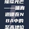 890，体育精神的璀璨光芒——体育道德在NBA中的至高地位与深远影响🤝🏀