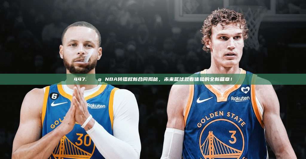 447. 📺 NBA转播权新合同揭秘，未来篮球观看体验的全新篇章！