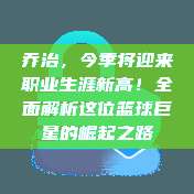 乔治，今季将迎来职业生涯新高！全面解析这位篮球巨星的崛起之路