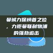 曼城力保榜首之位，力拒曼联利物浦的强劲追击