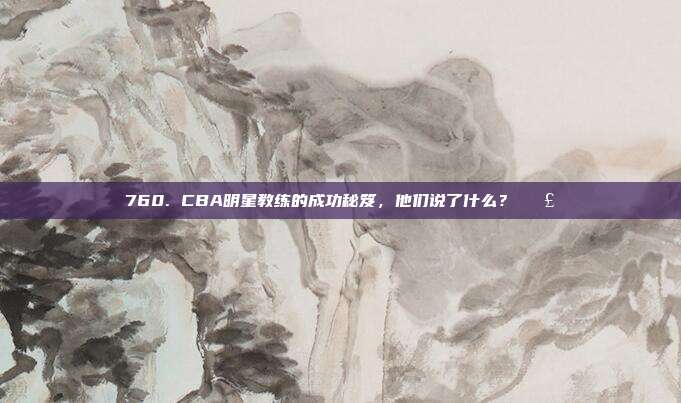 760. CBA明星教练的成功秘笈，他们说了什么？🗣️