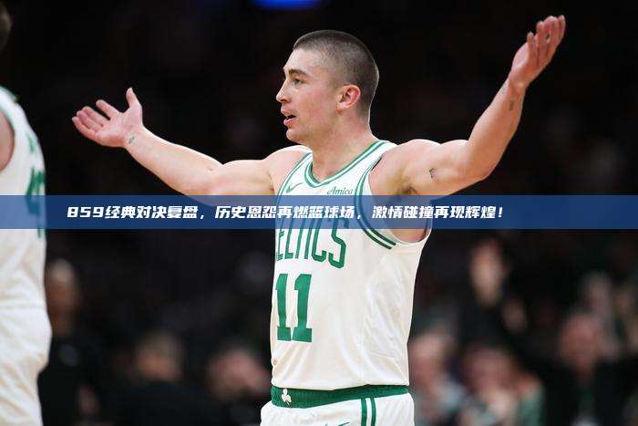 859经典对决复盘，历史恩怨再燃篮球场，激情碰撞再现辉煌！📚🏀