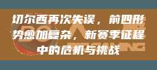 切尔西再次失误，前四形势愈加复杂，新赛季征程中的危机与挑战