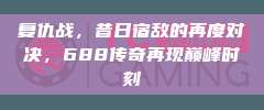 复仇战，昔日宿敌的再度对决，688传奇再现巅峰时刻