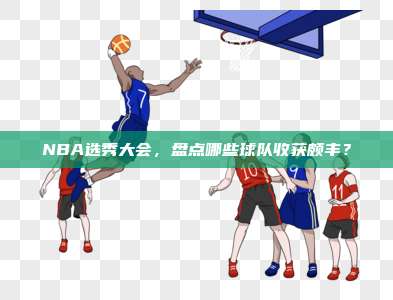 NBA选秀大会，盘点哪些球队收获颇丰？