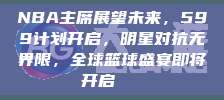 NBA主席展望未来，599计划开启，明星对抗无界限，全球篮球盛宴即将开启🌐