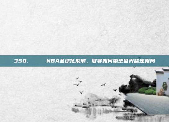 358. 🌍 NBA全球化浪潮，联赛如何重塑世界篮球格局