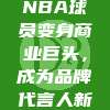 全球影响力爆棚，NBA球员变身商业巨头，成为品牌代言人新宠！🌍💼