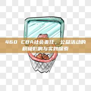 460 CBA社会责任，公益活动的积极影响与实践探索