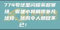 774号球星闪耀英超赛场，敏捷小将展现非凡球技，球风令人赞叹不已！🎖️