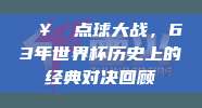 🥅 点球大战，63年世界杯历史上的经典对决回顾