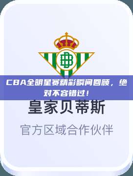 CBA全明星赛精彩瞬间回顾，绝对不容错过！