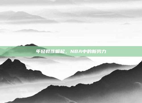 年轻教练崛起，NBA中的新势力