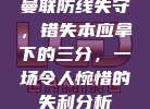 曼联防线失守，错失本应拿下的三分，一场令人惋惜的失利分析