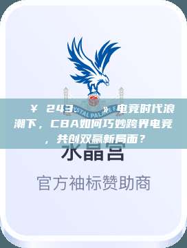 🔥 243. 💻 电竞时代浪潮下，CBA如何巧妙跨界电竞，共创双赢新局面？