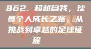 862. 超越自我，球员个人成长之路，从挑战到卓越的足球征程🌟✊