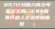 897计划助力青少年篮球发展，CBA联赛开启人才培养新篇章🌱