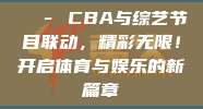 🎭 CBA与综艺节目联动，精彩无限！开启体育与娱乐的新篇章