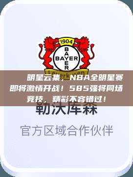 🌟明星云集，NBA全明星赛即将激情开战！585强将同场竞技，精彩不容错过！