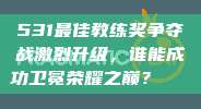 531最佳教练奖争夺战激烈升级，谁能成功卫冕荣耀之巅？🏆