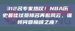 312名专家热议！NBA历史最佳球员排名再掀风云，谁将问鼎巅峰之座？