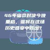 46年宿命对决今晚重启，谁将在这场历史盛宴中胜出？⚔️🌌