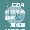 760赞助商支持，CBA商业化新趋势💳，推动篮球运动蓬勃发展