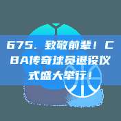 675. 致敬前辈！CBA传奇球员退役仪式盛大举行！