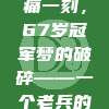 💔 心痛一刻，67岁冠军梦的破碎——一个老兵的退役故事