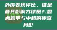 外援表现评比，谁是最具影响力球员？盘点意甲与中超的传奇身影